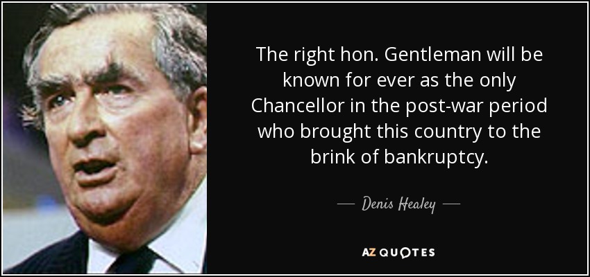 The right hon. Gentleman will be known for ever as the only Chancellor in the post-war period who brought this country to the brink of bankruptcy. - Denis Healey