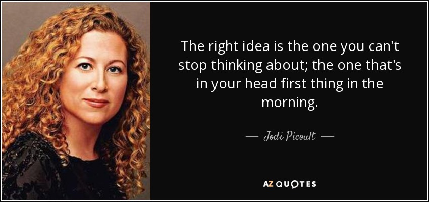 The right idea is the one you can't stop thinking about; the one that's in your head first thing in the morning. - Jodi Picoult