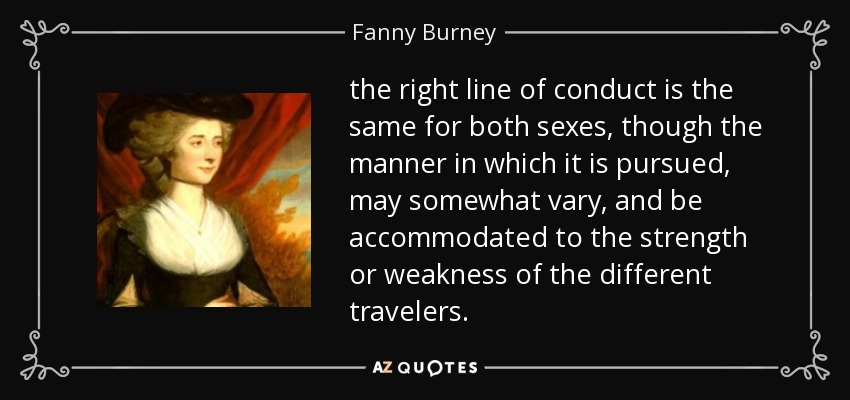 the right line of conduct is the same for both sexes, though the manner in which it is pursued, may somewhat vary, and be accommodated to the strength or weakness of the different travelers. - Fanny Burney