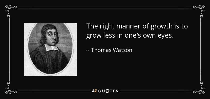 The right manner of growth is to grow less in one's own eyes. - Thomas Watson