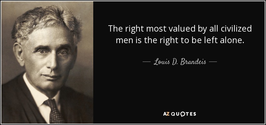 The right most valued by all civilized men is the right to be left alone. - Louis D. Brandeis