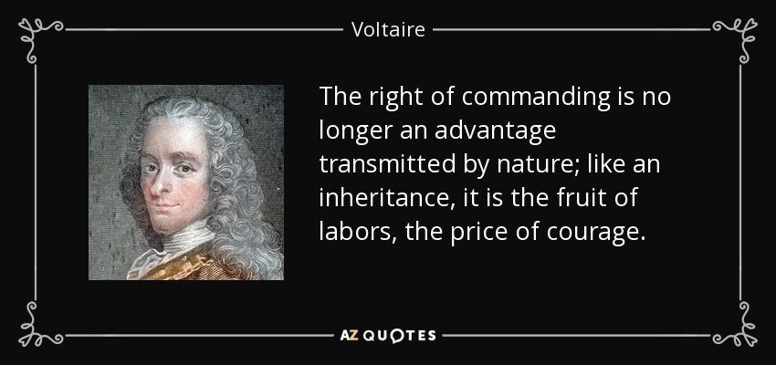 The right of commanding is no longer an advantage transmitted by nature; like an inheritance, it is the fruit of labors, the price of courage. - Voltaire