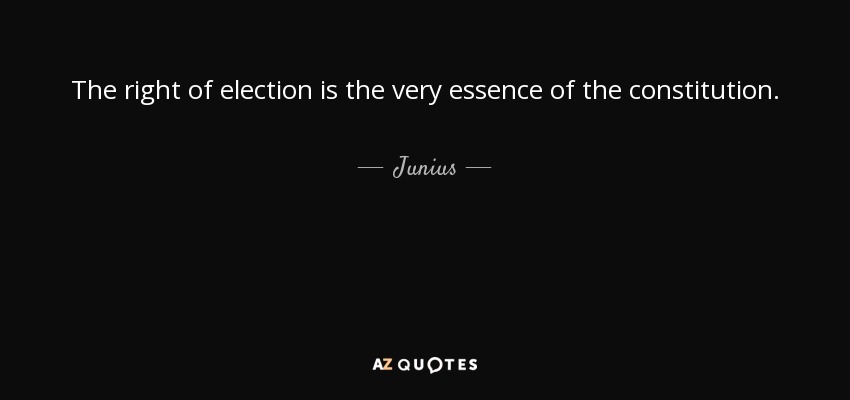 The right of election is the very essence of the constitution. - Junius