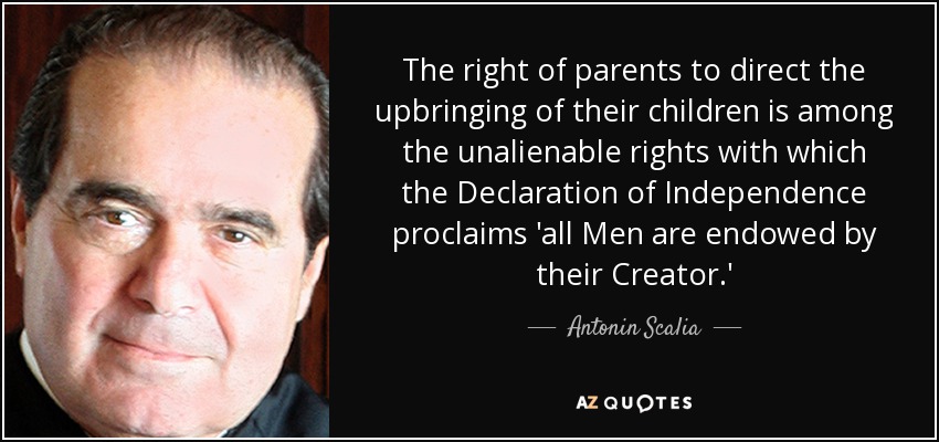 The right of parents to direct the upbringing of their children is among the unalienable rights with which the Declaration of Independence proclaims 'all Men are endowed by their Creator.' - Antonin Scalia