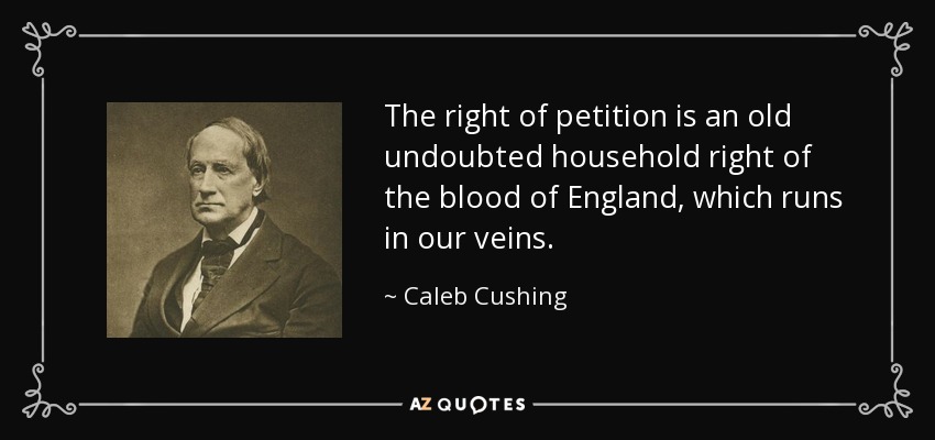 The right of petition is an old undoubted household right of the blood of England, which runs in our veins. - Caleb Cushing