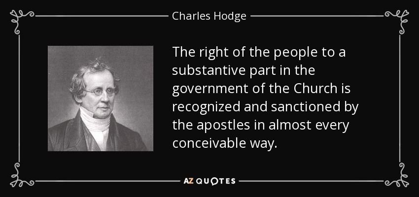 The right of the people to a substantive part in the government of the Church is recognized and sanctioned by the apostles in almost every conceivable way. - Charles Hodge