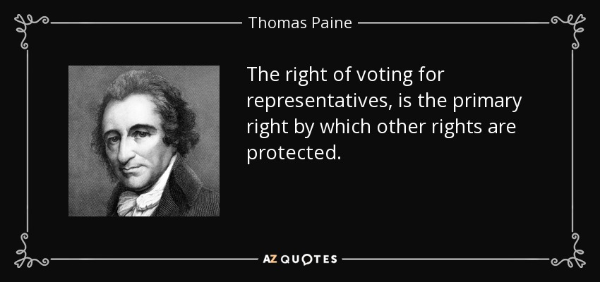 The right of voting for representatives , is the primary right by which other rights are protected. - Thomas Paine