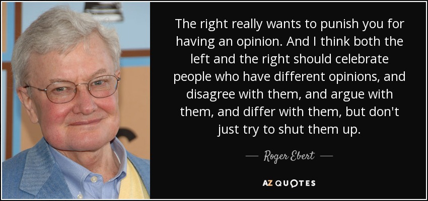 The right really wants to punish you for having an opinion. And I think both the left and the right should celebrate people who have different opinions, and disagree with them, and argue with them, and differ with them, but don't just try to shut them up. - Roger Ebert