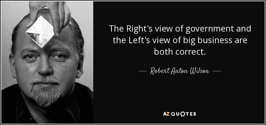 The Right's view of government and the Left's view of big business are both correct. - Robert Anton Wilson