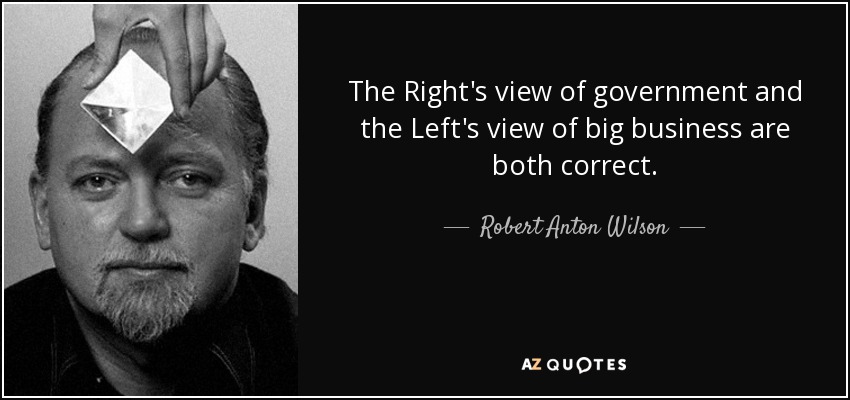 The Right's view of government and the Left's view of big business are both correct. - Robert Anton Wilson