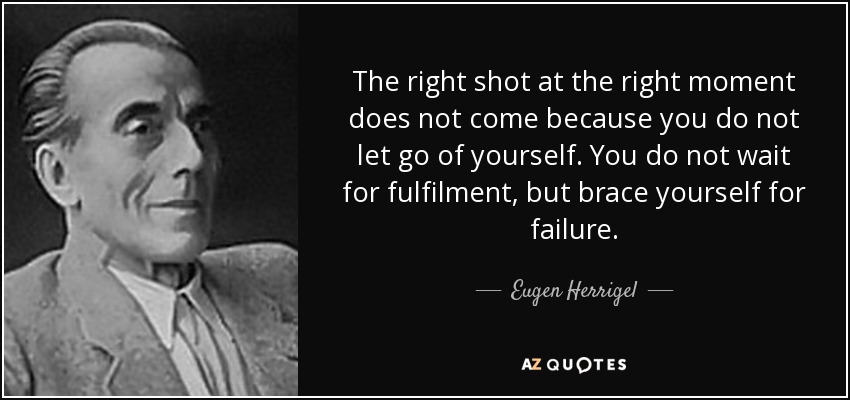 The right shot at the right moment does not come because you do not let go of yourself. You do not wait for fulfilment, but brace yourself for failure. - Eugen Herrigel