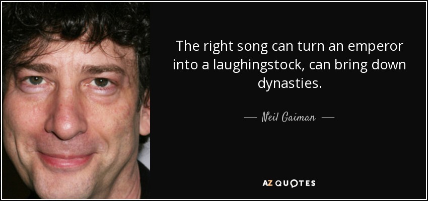 The right song can turn an emperor into a laughingstock, can bring down dynasties. - Neil Gaiman