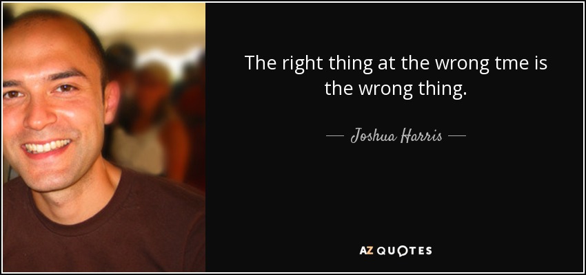 The right thing at the wrong tme is the wrong thing. - Joshua Harris