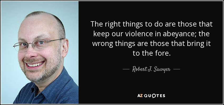 The right things to do are those that keep our violence in abeyance; the wrong things are those that bring it to the fore. - Robert J. Sawyer