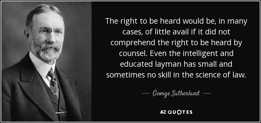 The right to be heard would be, in many cases, of little avail if it did not comprehend the right to be heard by counsel. Even the intelligent and educated layman has small and sometimes no skill in the science of law. - George Sutherland
