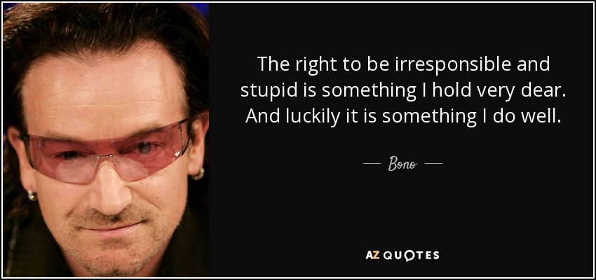 The right to be irresponsible and stupid is something I hold very dear. And luckily it is something I do well. - Bono