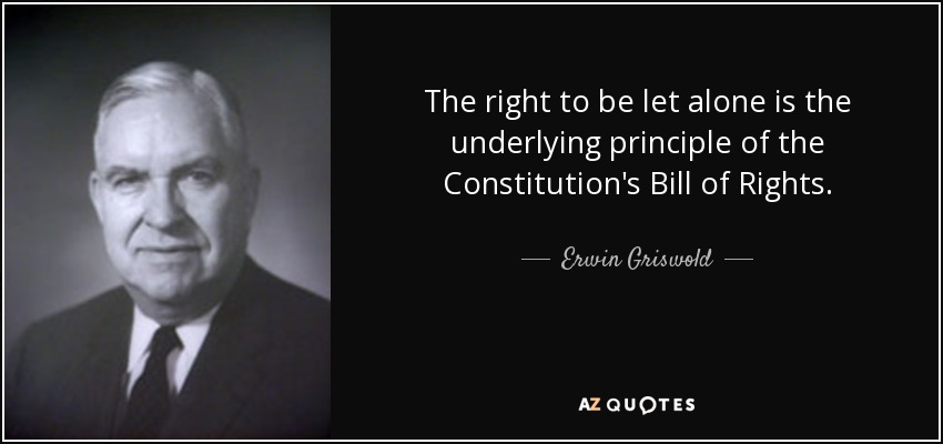 The right to be let alone is the underlying principle of the Constitution's Bill of Rights. - Erwin Griswold