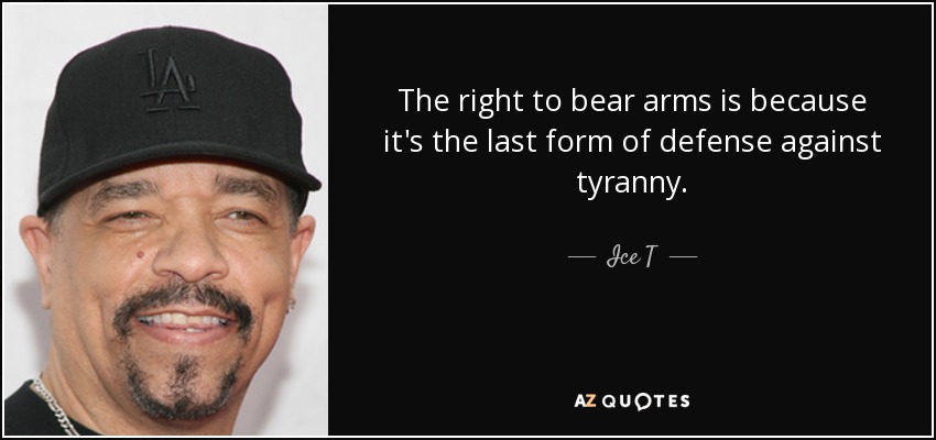 The right to bear arms is because it's the last form of defense against tyranny. - Ice T