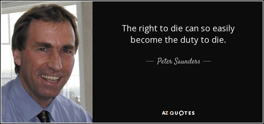 The right to die can so easily become the duty to die. - Peter Saunders