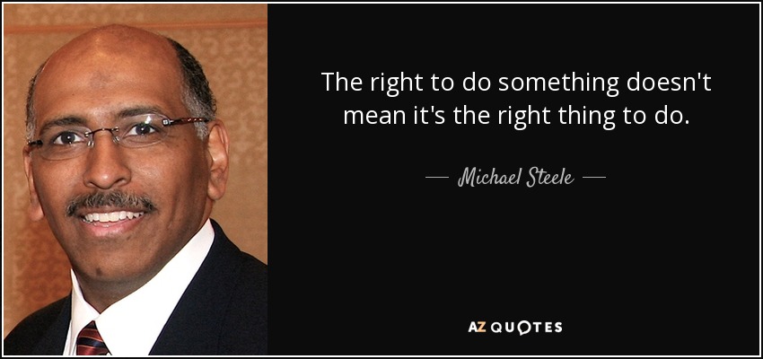 The right to do something doesn't mean it's the right thing to do. - Michael Steele