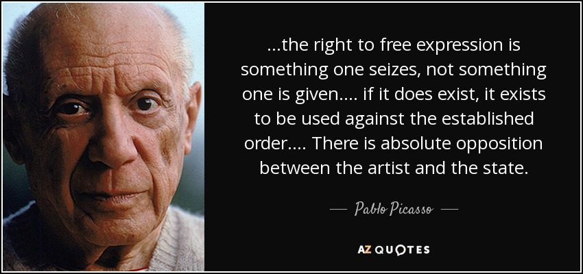 ...the right to free expression is something one seizes, not something one is given.... if it does exist, it exists to be used against the established order.... There is absolute opposition between the artist and the state. - Pablo Picasso