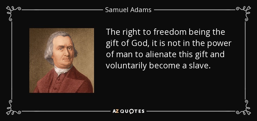 The right to freedom being the gift of God, it is not in the power of man to alienate this gift and voluntarily become a slave. - Samuel Adams