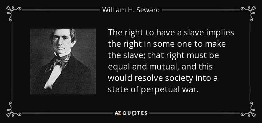 The right to have a slave implies the right in some one to make the slave; that right must be equal and mutual, and this would resolve society into a state of perpetual war. - William H. Seward