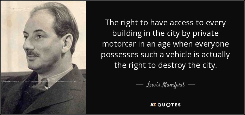 The right to have access to every building in the city by private motorcar in an age when everyone possesses such a vehicle is actually the right to destroy the city. - Lewis Mumford