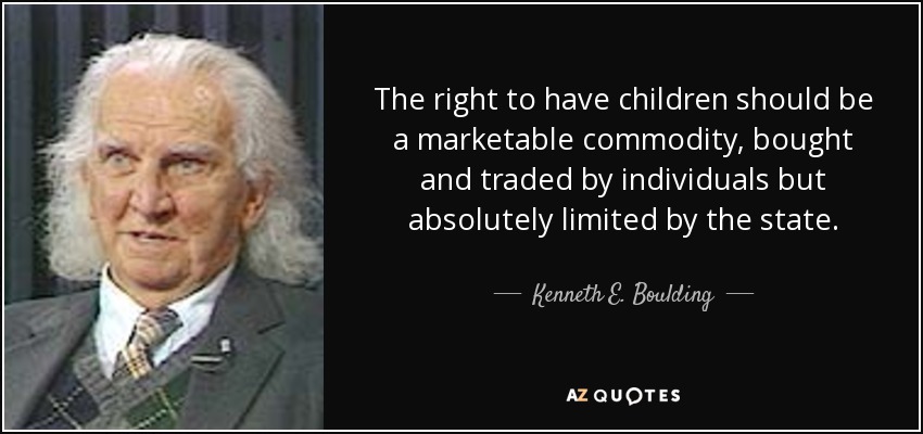 The right to have children should be a marketable commodity, bought and traded by individuals but absolutely limited by the state. - Kenneth E. Boulding