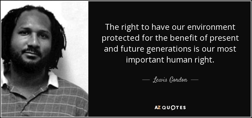 The right to have our environment protected for the benefit of present and future generations is our most important human right. - Lewis Gordon
