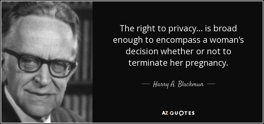 The right to privacy... is broad enough to encompass a woman's decision whether or not to terminate her pregnancy. - Harry A. Blackmun