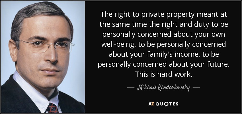 The right to private property meant at the same time the right and duty to be personally concerned about your own well-being, to be personally concerned about your family's income, to be personally concerned about your future. This is hard work. - Mikhail Khodorkovsky