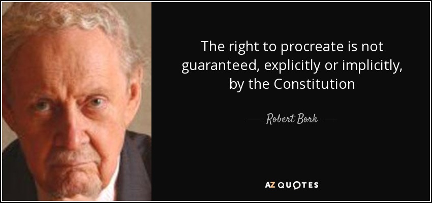The right to procreate is not guaranteed, explicitly or implicitly, by the Constitution - Robert Bork