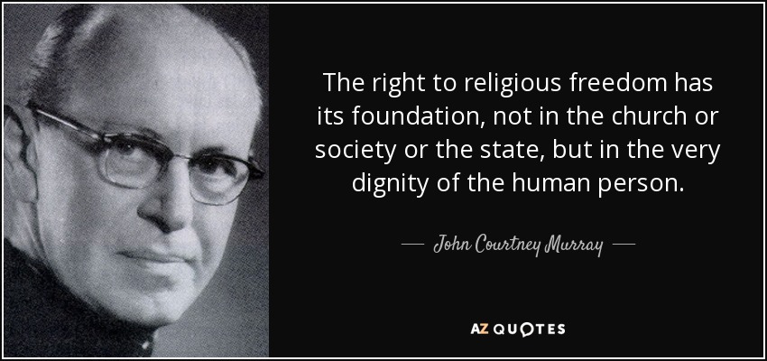 The right to religious freedom has its foundation, not in the church or society or the state, but in the very dignity of the human person. - John Courtney Murray