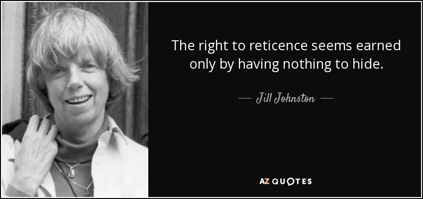 The right to reticence seems earned only by having nothing to hide. - Jill Johnston