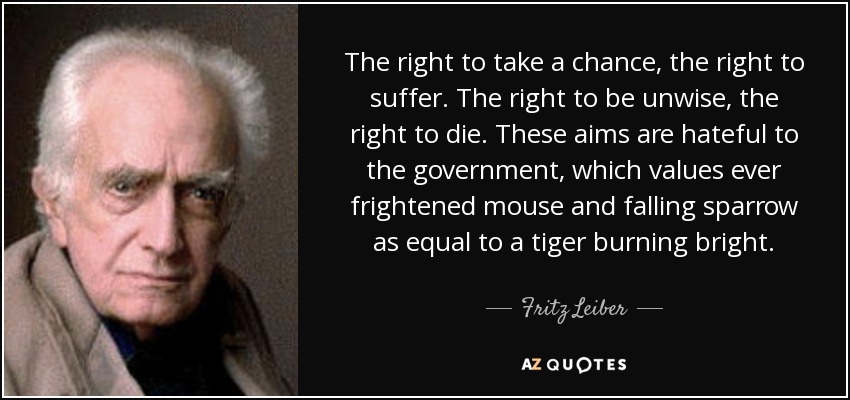 The right to take a chance, the right to suffer. The right to be unwise, the right to die. These aims are hateful to the government, which values ever frightened mouse and falling sparrow as equal to a tiger burning bright. - Fritz Leiber
