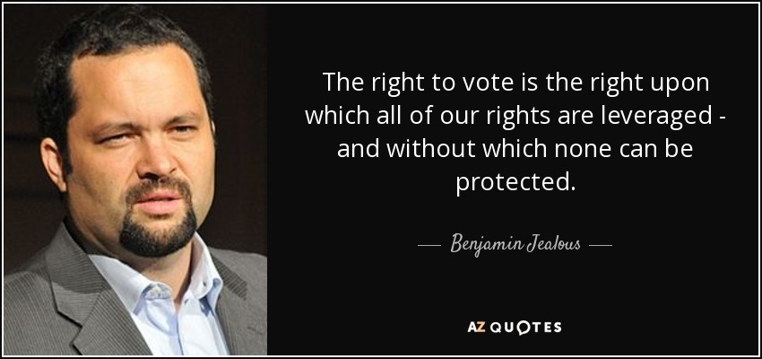 The right to vote is the right upon which all of our rights are leveraged - and without which none can be protected. - Benjamin Jealous