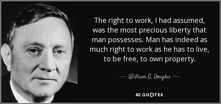 The right to work, I had assumed, was the most precious liberty that man possesses. Man has indeed as much right to work as he has to live, to be free, to own property. - William O. Douglas