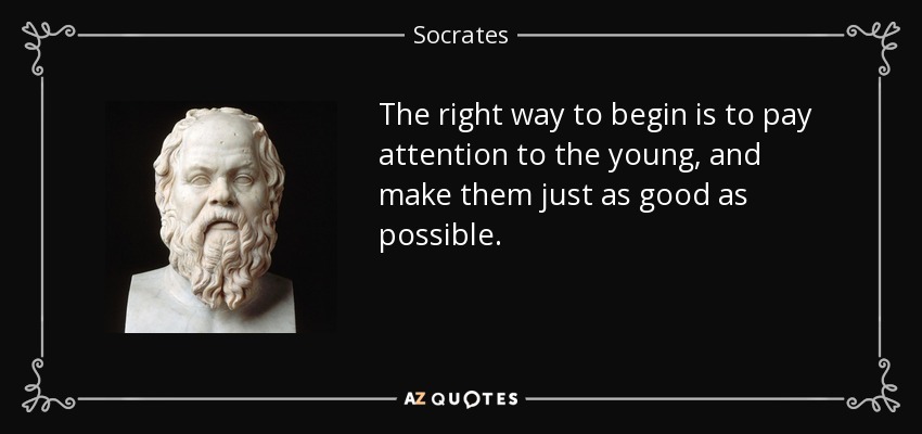 The right way to begin is to pay attention to the young, and make them just as good as possible. - Socrates