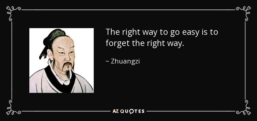 The right way to go easy is to forget the right way. - Zhuangzi