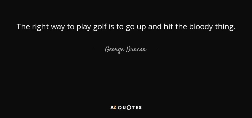 The right way to play golf is to go up and hit the bloody thing. - George Duncan