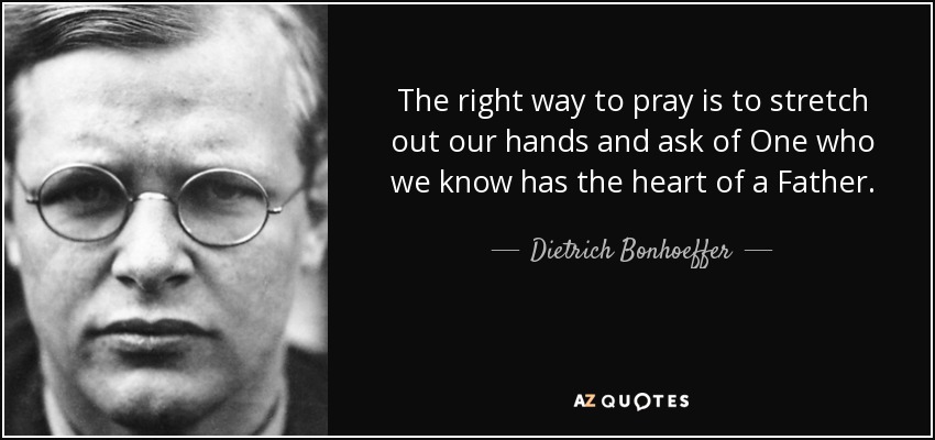 The right way to pray is to stretch out our hands and ask of One who we know has the heart of a Father. - Dietrich Bonhoeffer