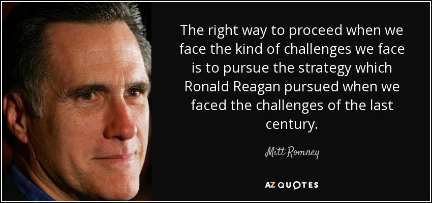 The right way to proceed when we face the kind of challenges we face is to pursue the strategy which Ronald Reagan pursued when we faced the challenges of the last century. - Mitt Romney