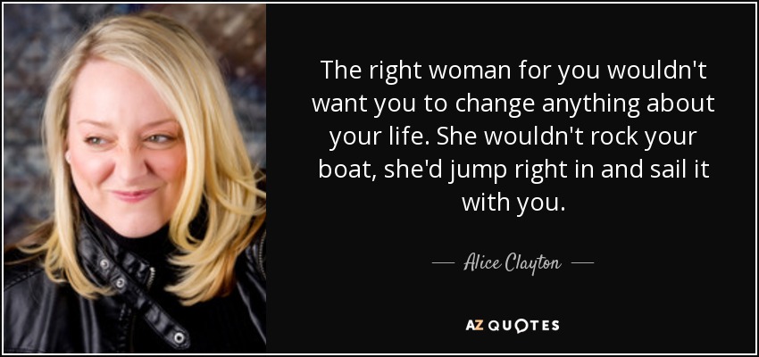 The right woman for you wouldn't want you to change anything about your life. She wouldn't rock your boat, she'd jump right in and sail it with you. - Alice Clayton
