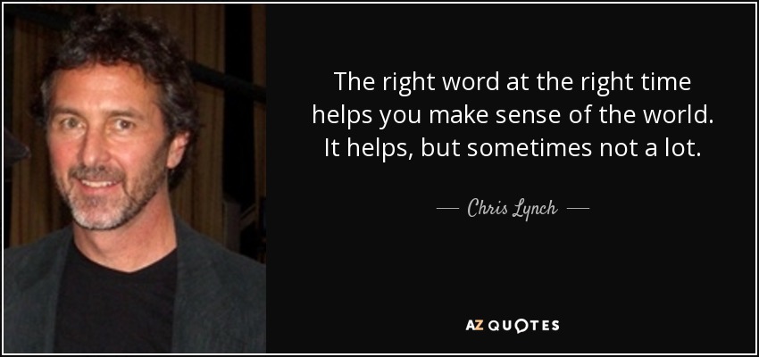 The right word at the right time helps you make sense of the world. It helps, but sometimes not a lot. - Chris Lynch
