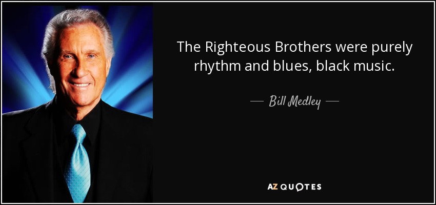 The Righteous Brothers were purely rhythm and blues, black music. - Bill Medley