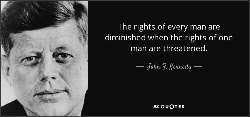 The rights of every man are diminished when the rights of one man are threatened. - John F. Kennedy