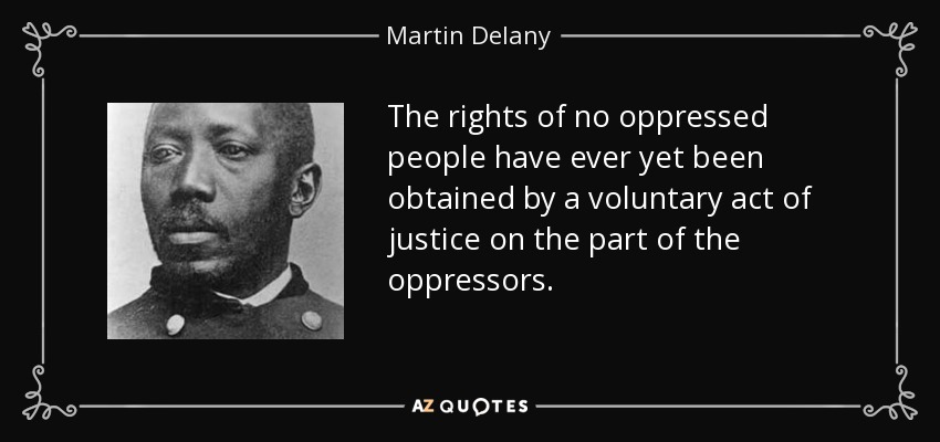 The rights of no oppressed people have ever yet been obtained by a voluntary act of justice on the part of the oppressors. - Martin Delany