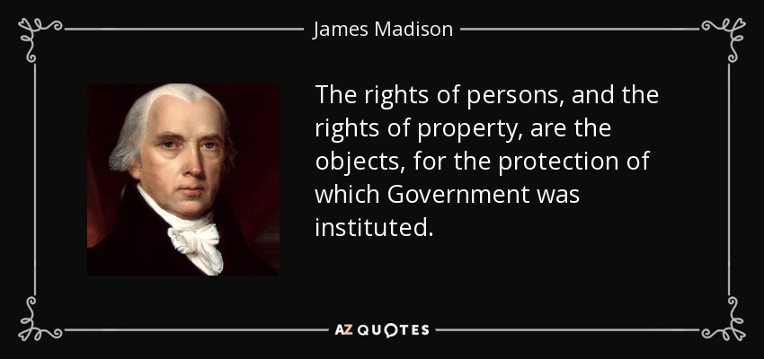 The rights of persons, and the rights of property, are the objects, for the protection of which Government was instituted. - James Madison