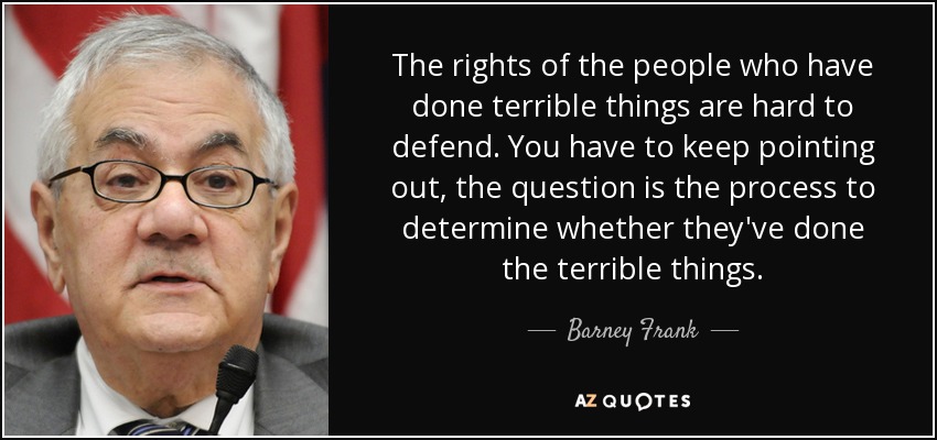 The rights of the people who have done terrible things are hard to defend. You have to keep pointing out, the question is the process to determine whether they've done the terrible things. - Barney Frank